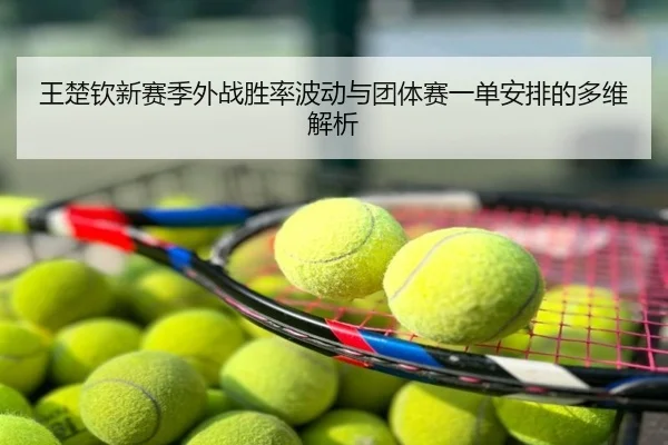 王楚钦新赛季外战胜率波动与团体赛一单安排的多维解析