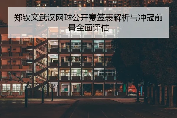 郑钦文武汉网球公开赛签表解析与冲冠前景全面评估