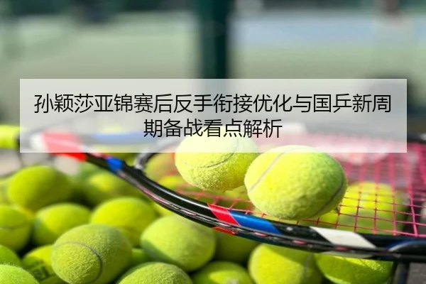 孙颖莎亚锦赛后反手衔接优化与国乒新周期备战看点解析